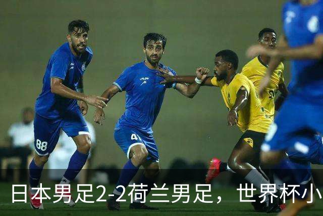 日本男足2-2荷兰男足，世界杯小组赛各得1分，惊心动魄的逆转